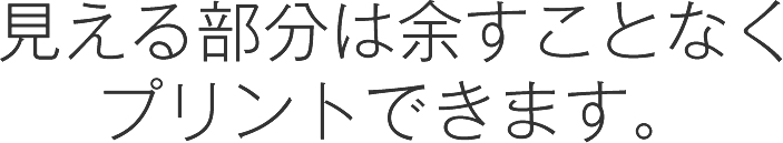 見える部分は余すことなくプリントできます。