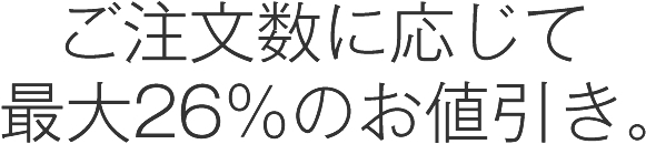 ご注文数に応じて最大26％のお値引き。